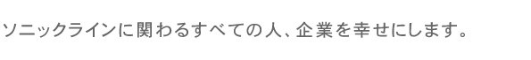 ソニックラインに関わるすべての人、企業を幸せにします。